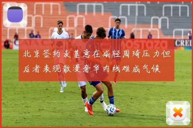 北京签约麦基意在减轻周琦压力但后者表现散漫奢华内线难成气候