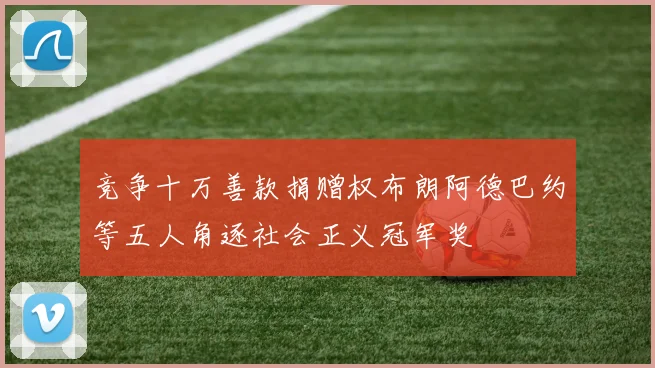 竞争十万善款捐赠权布朗阿德巴约等五人角逐社会正义冠军奖
