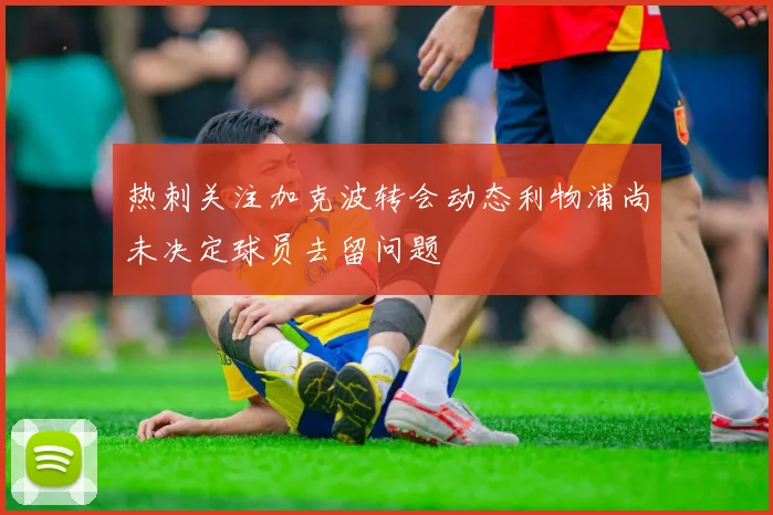 热刺关注加克波转会动态利物浦尚未决定球员去留问题