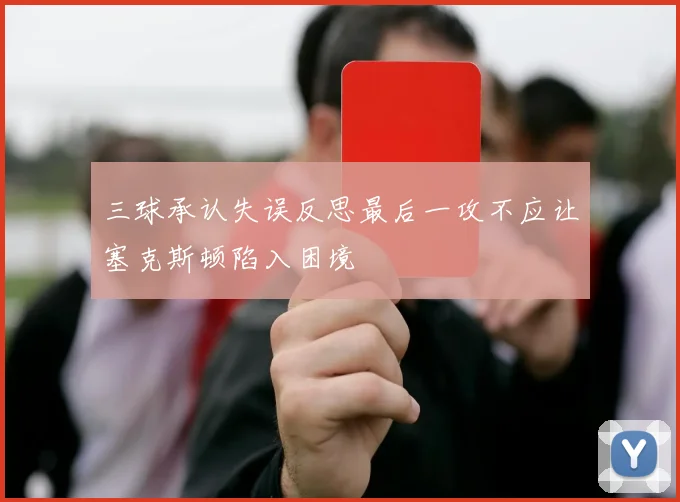 三球承认失误反思最后一攻不应让塞克斯顿陷入困境