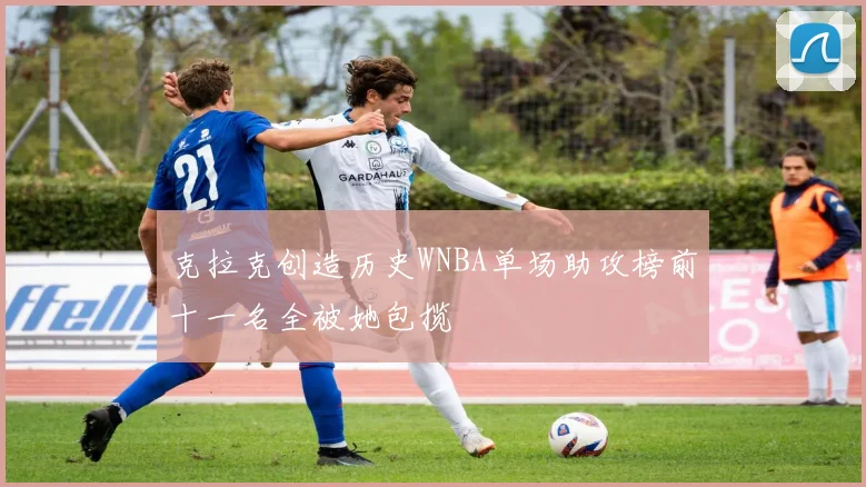 克拉克创造历史WNBA单场助攻榜前十一名全被她包揽