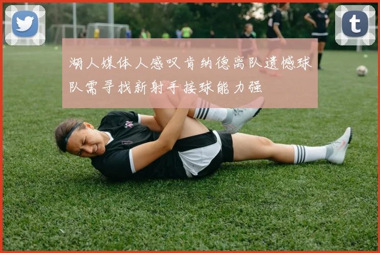 湖人媒体人感叹肯纳德离队遗憾球队需寻找新射手接球能力强