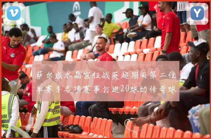 萨尔成水晶宫征战英超期间第二位单赛季各项赛事打进20球的传奇球员