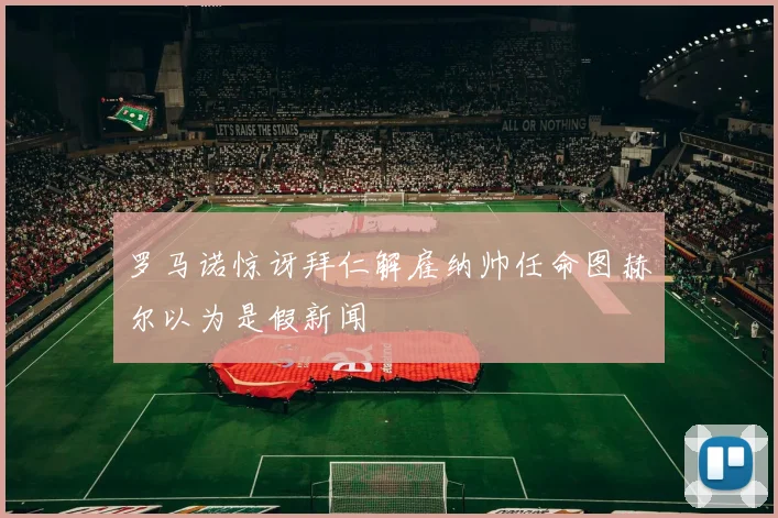 罗马诺惊讶拜仁解雇纳帅任命图赫尔以为是假新闻
