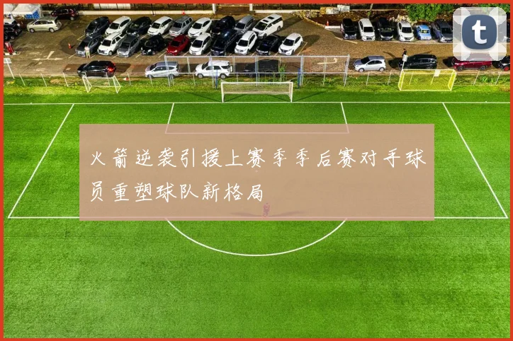 火箭逆袭引援上赛季季后赛对手球员重塑球队新格局