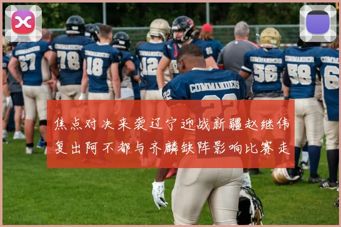 焦点对决来袭辽宁迎战新疆赵继伟复出阿不都与齐麟缺阵影响比赛走势