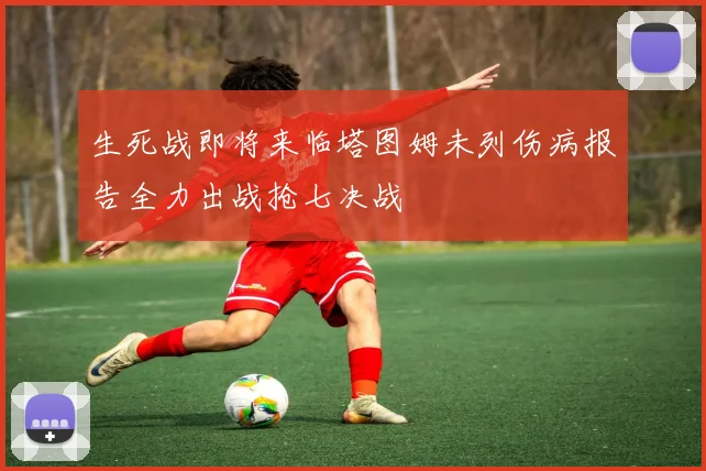 生死战即将来临塔图姆未列伤病报告全力出战抢七决战