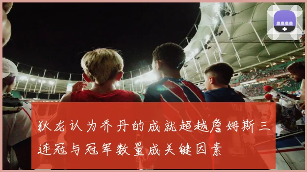 狄龙认为乔丹的成就超越詹姆斯三连冠与冠军数量成关键因素