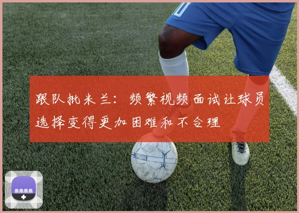 跟队批米兰：频繁视频面试让球员选择变得更加困难和不合理