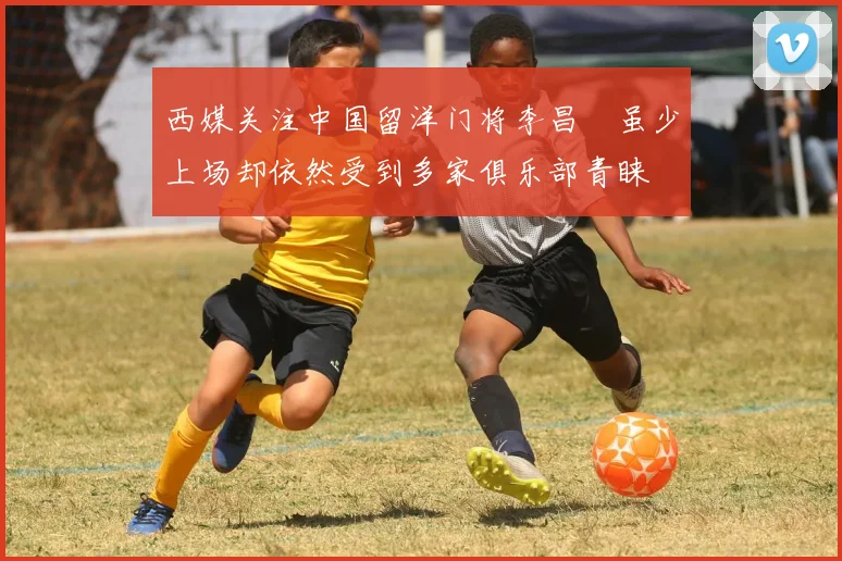 西媒关注中国留洋门将李昌祎虽少上场却依然受到多家俱乐部青睐
