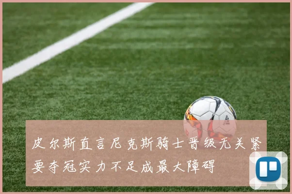 皮尔斯直言尼克斯骑士晋级无关紧要夺冠实力不足成最大障碍