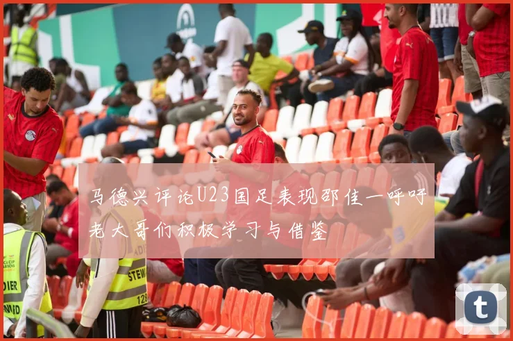 马德兴评论U23国足表现邵佳一呼吁老大哥们积极学习与借鉴