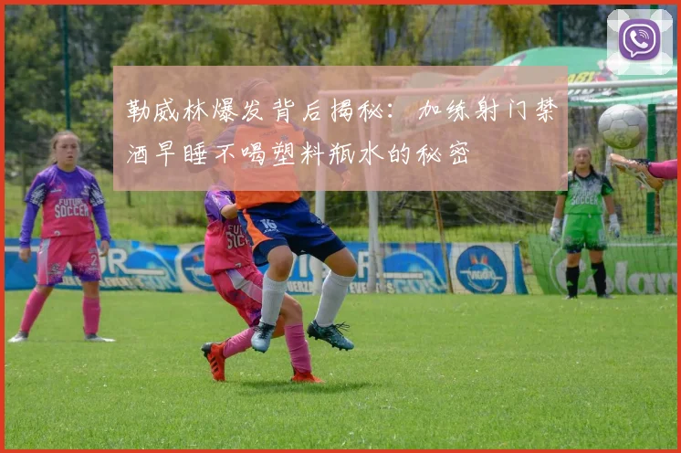 勒威林爆发背后揭秘：加练射门禁酒早睡不喝塑料瓶水的秘密