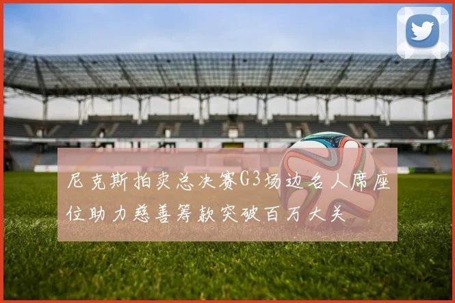 尼克斯拍卖总决赛G3场边名人席座位助力慈善筹款突破百万大关