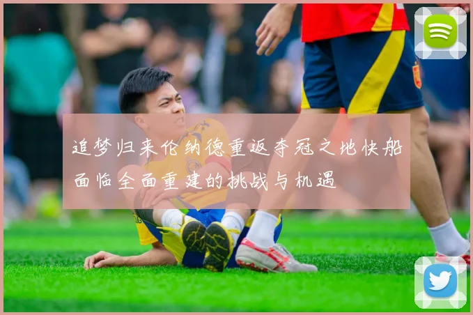 追梦归来伦纳德重返夺冠之地快船面临全面重建的挑战与机遇