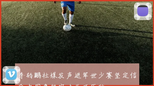 李钧鹏社媒发声进军世少赛坚定信念中国鲁能实力无可匹敌
