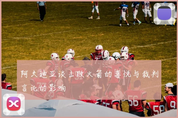 阿夫迪亚谈击败火箭的喜悦与裁判言论的影响