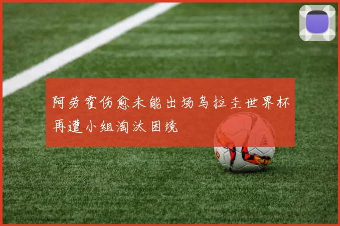 阿劳霍伤愈未能出场乌拉圭世界杯再遭小组淘汰困境