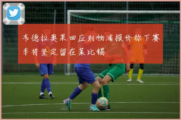 韦德拉奥果回应利物浦报价称下赛季将坚定留在莱比锡