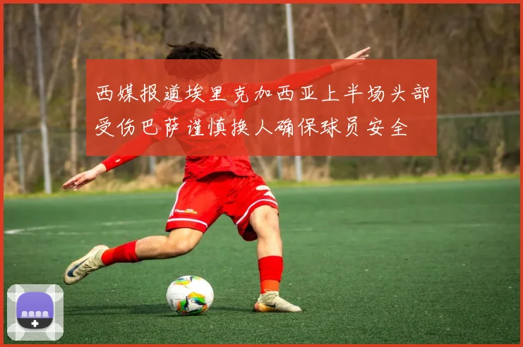 西媒报道埃里克加西亚上半场头部受伤巴萨谨慎换人确保球员安全