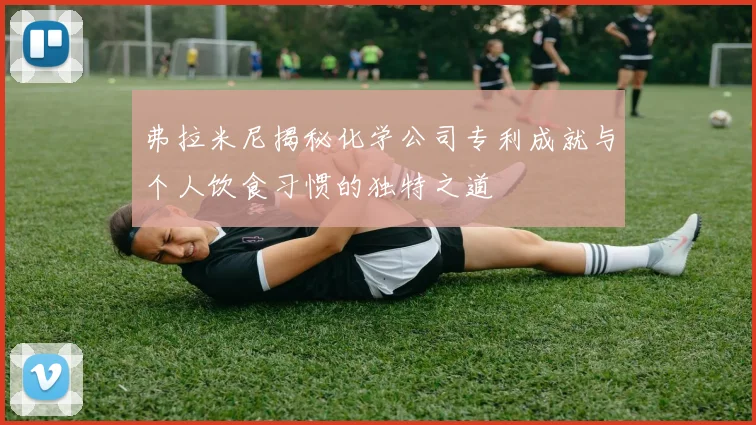 弗拉米尼揭秘化学公司专利成就与个人饮食习惯的独特之道