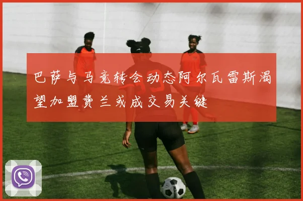 巴萨与马竞转会动态阿尔瓦雷斯渴望加盟费兰或成交易关键