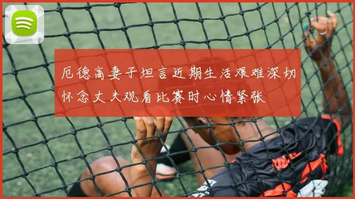 厄德高妻子坦言近期生活艰难深切怀念丈夫观看比赛时心情紧张
