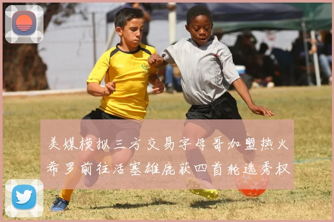 美媒模拟三方交易字母哥加盟热火希罗前往活塞雄鹿获四首轮选秀权与两次互换权