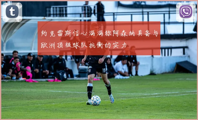 约克雷斯信心满满称阿森纳具备与欧洲顶级球队抗衡的实力