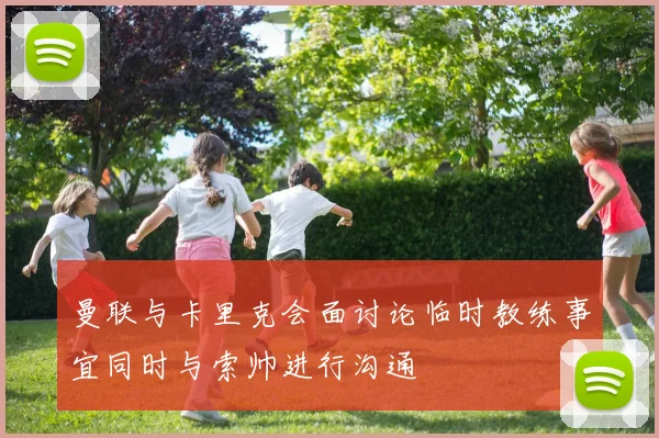 曼联与卡里克会面讨论临时教练事宜同时与索帅进行沟通