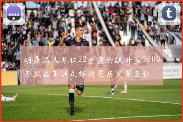 胡桑诺夫年仅22岁身价飙升至5000万欧成亚洲足球新星历史第五位