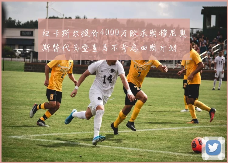 纽卡斯尔报价4000万欧求购穆尼奥斯替代戈登皇马不考虑回购计划