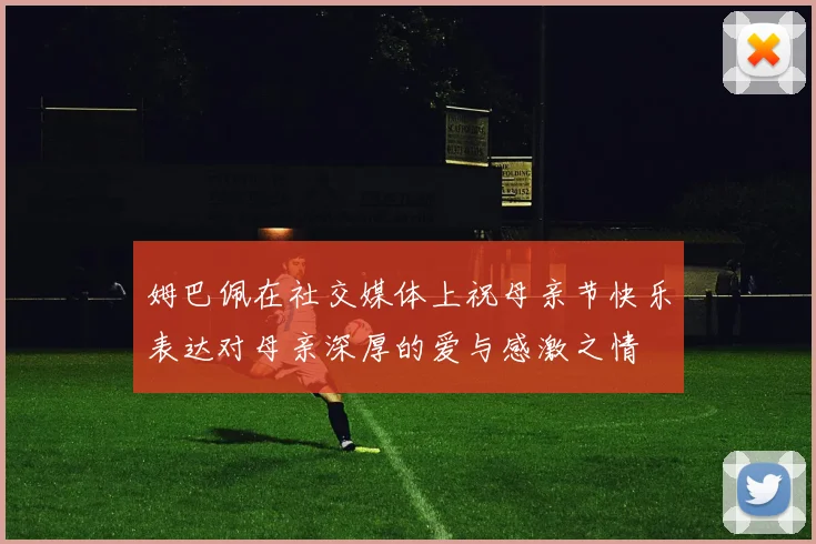 姆巴佩在社交媒体上祝母亲节快乐表达对母亲深厚的爱与感激之情