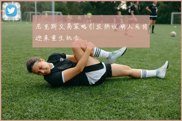 尼克斯交易策略引发热议湖人或将迎来重生机会